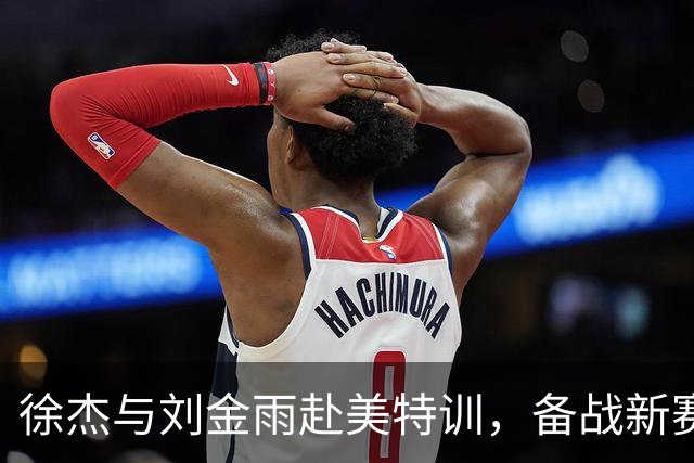 徐杰与刘金雨赴美特训，备战新赛季再攀高峰